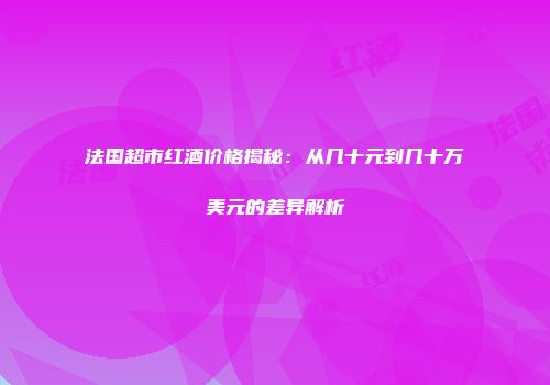 法国超市红酒价格揭秘：从几十元到几十万美元的差异解析