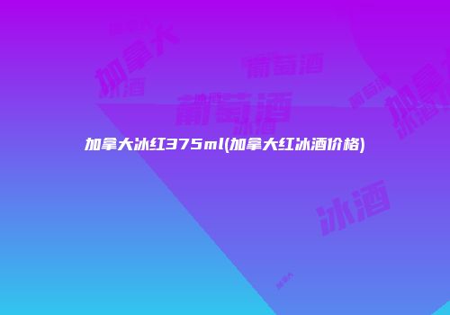 加拿大冰红375ml(加拿大红冰酒价格)