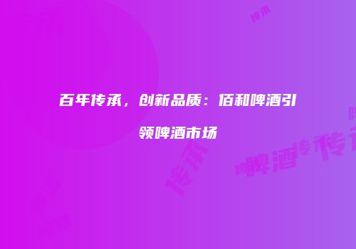 百年传承，创新品质：佰和啤酒引领啤酒市场