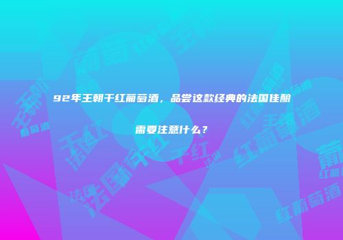 92年王朝干红葡萄酒，品尝这款经典的法国佳酿需要注意什么？