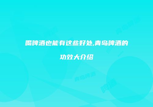 喝啤酒也能有这些好处,青岛啤酒的功效大介绍