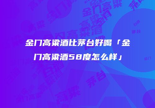 金门高粱酒比茅台好喝「金门高粱酒58度怎么样」