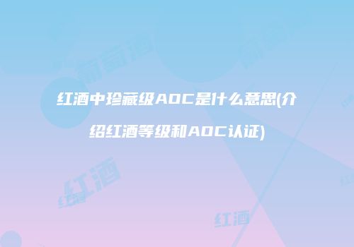 红酒中珍藏级AOC是什么意思(介绍红酒等级和AOC认证)