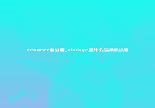 renacer葡萄酒_vintage是什么品牌葡萄酒