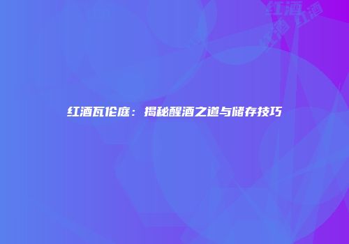 红酒瓦伦庭：揭秘醒酒之道与储存技巧