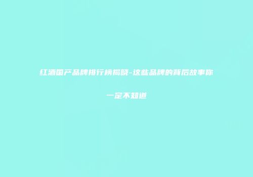 红酒国产品牌排行榜揭晓-这些品牌的背后故事你一定不知道