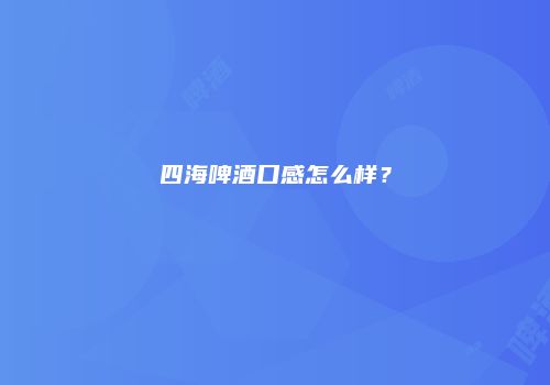 四海啤酒口感怎么样？