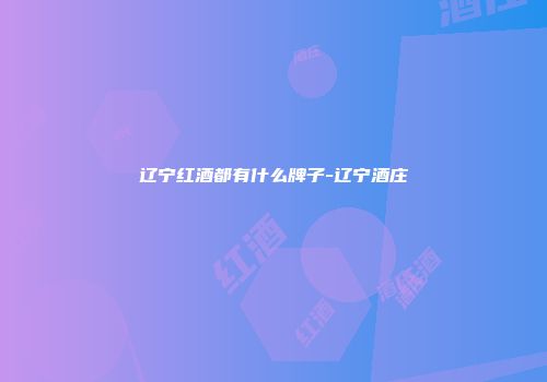 辽宁红酒都有什么牌子-辽宁酒庄