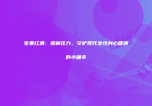 宝果红酒：缓解压力，守护现代女性身心健康的小确幸