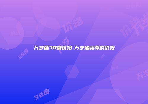 万岁酒38度价格-万岁酒和尊的价格