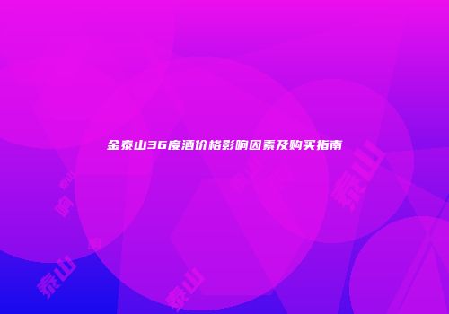 金泰山36度酒价格影响因素及购买指南