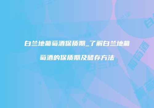 白兰地葡萄酒保质期_了解白兰地葡萄酒的保质期及储存方法