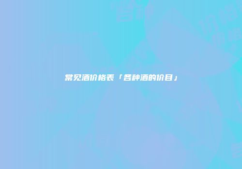 常见酒价格表「各种酒的价目」