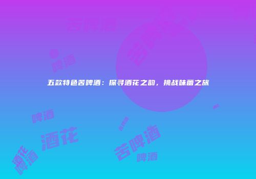 五款特色苦啤酒：探寻酒花之韵，挑战味蕾之旅