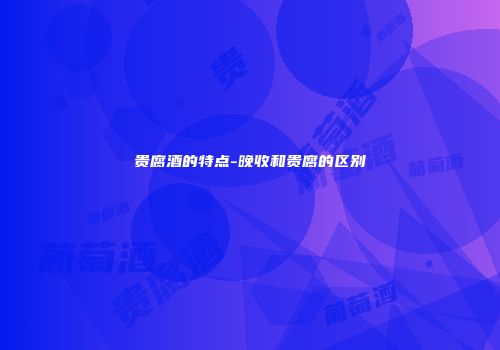 贵腐酒的特点-晚收和贵腐的区别