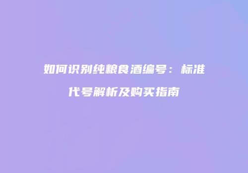 如何识别纯粮食酒编号：标准代号解析及购买指南