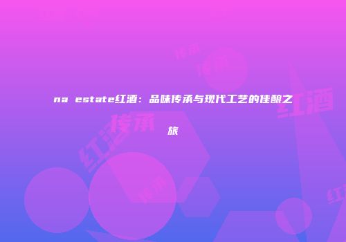 na estate红酒：品味传承与现代工艺的佳酿之旅