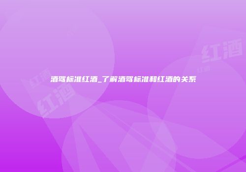 酒驾标准红酒_了解酒驾标准和红酒的关系
