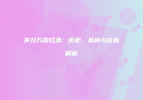 茅台万国红酒：历史、品种与价格解析