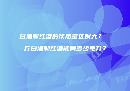 白酒和红酒的饮用量区别大？一斤白酒和红酒能喝多少毫升？