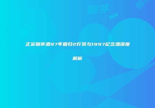 正宗赖茅酒97年回归2斤装与1997纪念酒深度解析