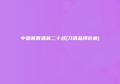 中国酱香酒前二十名(习酒品牌价格)