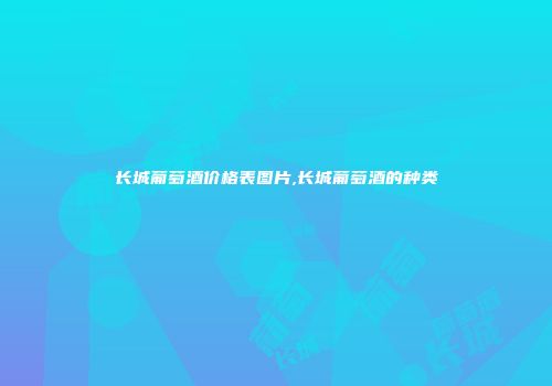 长城葡萄酒价格表图片,长城葡萄酒的种类