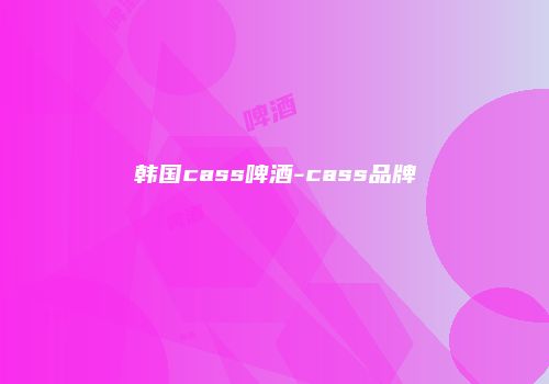 韩国cass啤酒-cass品牌