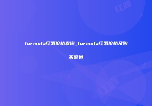 formula红酒价格查询_formula红酒价格及购买渠道