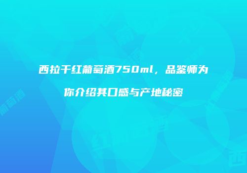西拉干红葡萄酒750ml，品鉴师为你介绍其口感与产地秘密