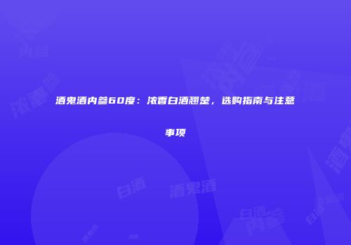 酒鬼酒内参60度：浓香白酒翘楚，选购指南与注意事项