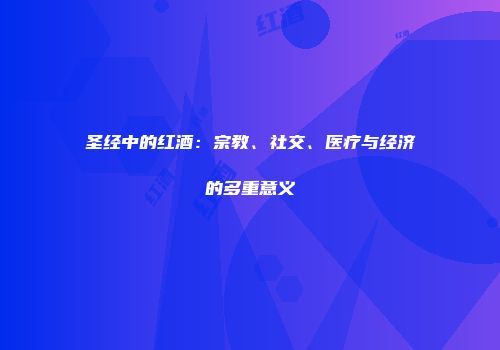 圣经中的红酒：宗教、社交、医疗与经济的多重意义