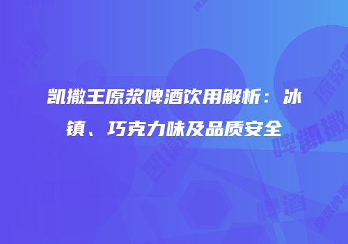 凯撒王原浆啤酒饮用解析：冰镇、巧克力味及品质安全