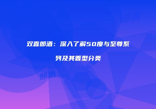 双喜郎酒：深入了解50度与至尊系列及其香型分类