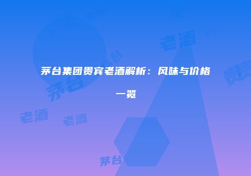 茅台集团贵宾老酒解析：风味与价格一览