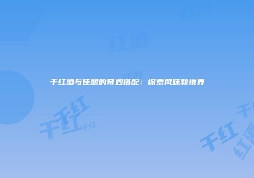 干红酒与佳酿的奇妙搭配：探索风味新境界