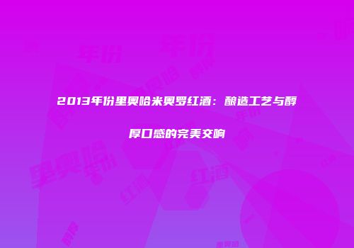2013年份里奥哈米奥罗红酒：酿造工艺与醇厚口感的完美交响