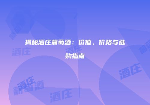 揭秘酒庄葡萄酒：价值、价格与选购指南