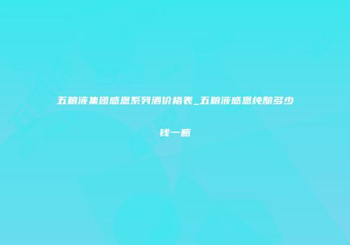 五粮液集团感恩系列酒价格表_五粮液感恩纯酿多少钱一瓶