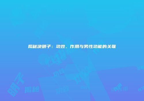 揭秘决明子：功效、作用与男性功能的关联