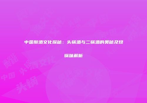 中国酿酒文化探秘：头锅酒与二锅酒的奥秘及烧锅味解析