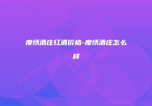 度绣酒庄红酒价格-度绣酒庄怎么样