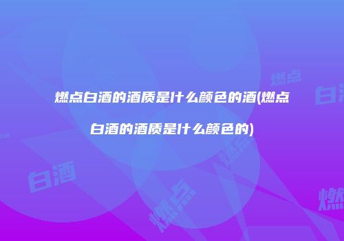 燃点白酒的酒质是什么颜色的酒(燃点白酒的酒质是什么颜色的)