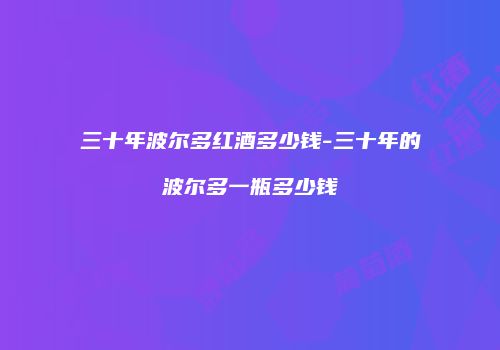 三十年波尔多红酒多少钱-三十年的波尔多一瓶多少钱