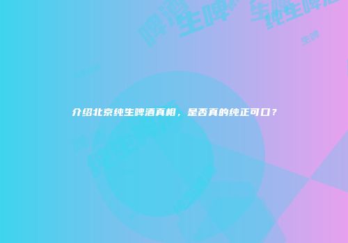 介绍北京纯生啤酒真相，是否真的纯正可口？
