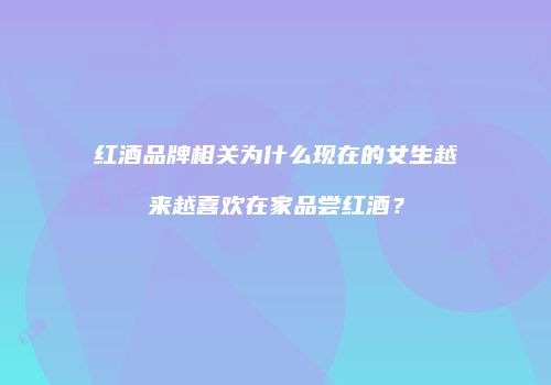 红酒品牌相关为什么现在的女生越来越喜欢在家品尝红酒？