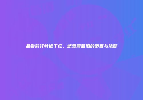 品尝紫轩特远干红，感受葡萄酒的醇香与浓郁