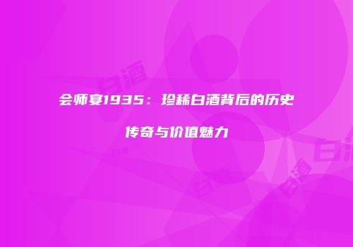 会师宴1935：珍稀白酒背后的历史传奇与价值魅力
