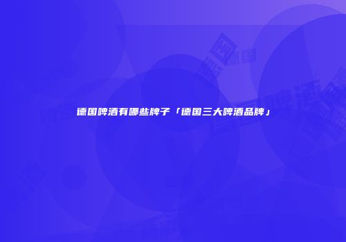 德国啤酒有哪些牌子「德国三大啤酒品牌」
