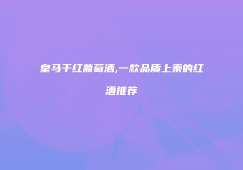皇马干红葡萄酒,一款品质上乘的红酒推荐